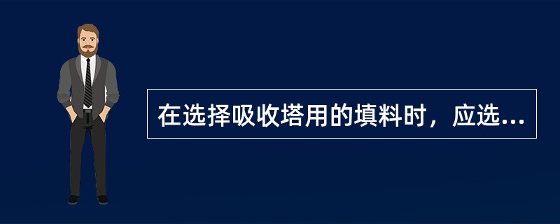 在选择吸收塔用的填料时，应选比表面积大的，空隙率大的和填料因子大的填料才好。