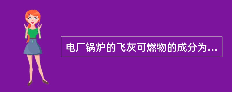 电厂锅炉的飞灰可燃物的成分为：（）