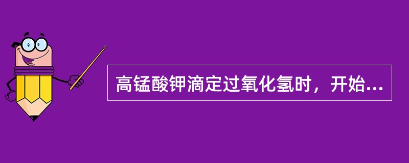 高锰酸钾滴定过氧化氢时，开始高锰酸钾褪色很慢，后来逐渐变快其原因是（）