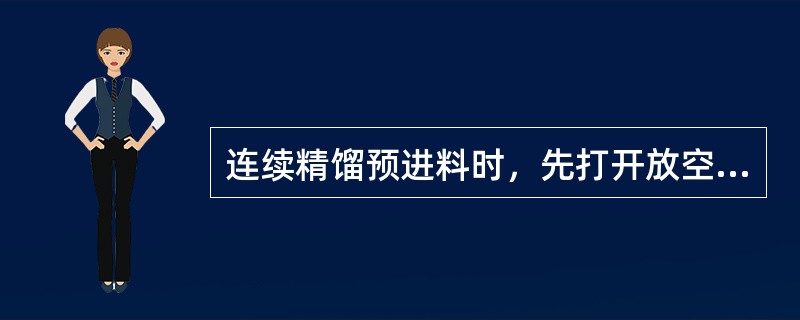 连续精馏预进料时，先打开放空阀，充氮置换系统中的空气，以防在进料时出现事故。