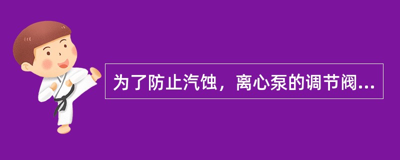 为了防止汽蚀，离心泵的调节阀安装在入口管线上。