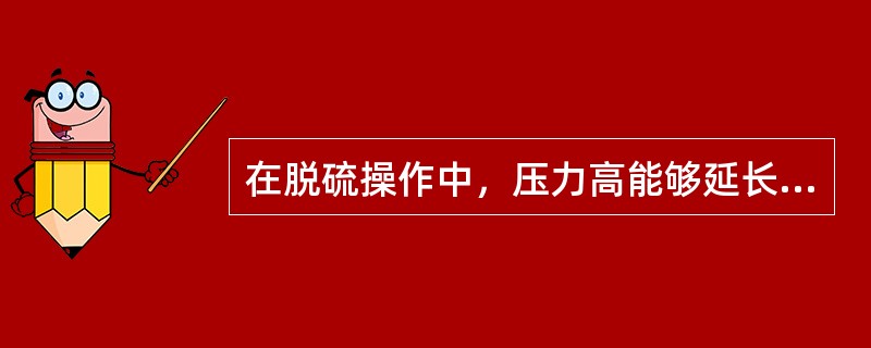 在脱硫操作中，压力高能够延长气体与脱硫剂接触时间，提高脱硫效果。