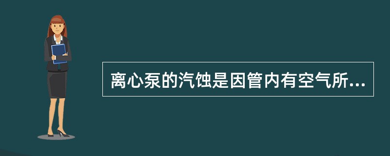 离心泵的汽蚀是因管内有空气所至的不正常操作现象。