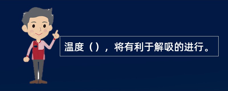 温度（），将有利于解吸的进行。