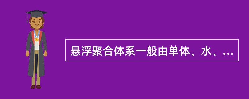 悬浮聚合体系一般由单体、水、分散剂、引发剂组成。