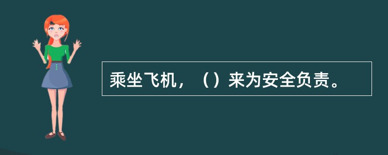 乘坐飞机，（）来为安全负责。