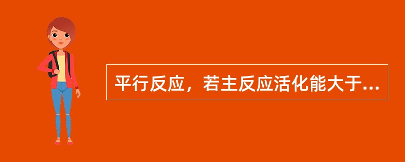 平行反应，若主反应活化能大于副反应活化能，则升高温度有利于提高选择性。