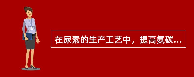 在尿素的生产工艺中，提高氨碳比，能防止缩二脲的生成，保证产品质量，同时减轻甲铵液