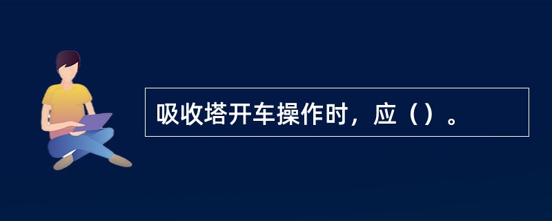 吸收塔开车操作时，应（）。