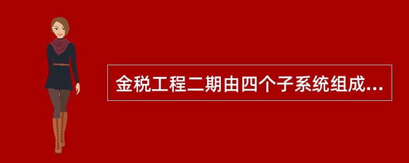 金税工程二期由四个子系统组成，分别是（）。