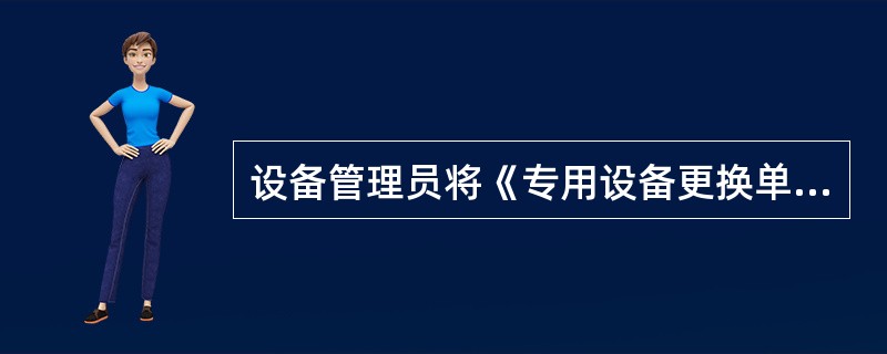 设备管理员将《专用设备更换单》备案，并将更换信息录入（）。