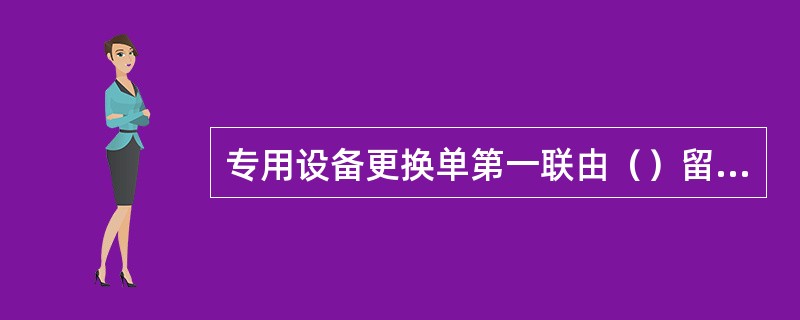 专用设备更换单第一联由（）留存。