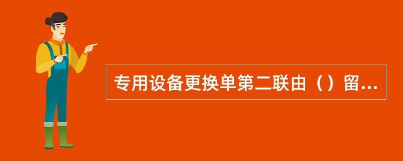 专用设备更换单第二联由（）留存。