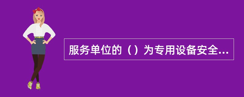 服务单位的（）为专用设备安全的第一责任人。