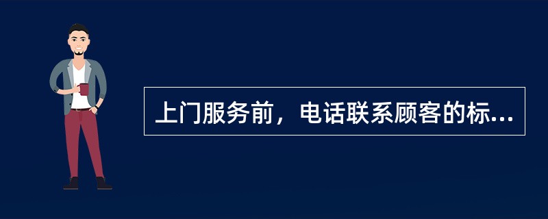 上门服务前，电话联系顾客的标准话述是（）。