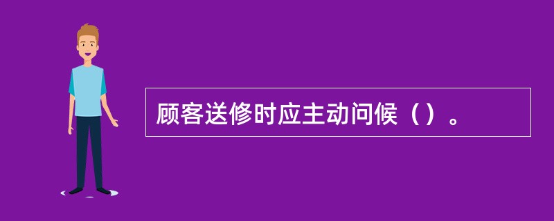 顾客送修时应主动问候（）。