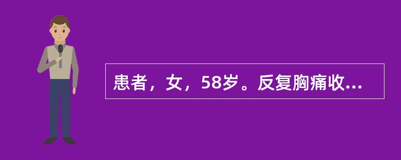 患者，女，58岁。反复胸痛收入ICU，拟“冠心病，心绞痛&rdquo