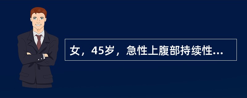 女，45岁，急性上腹部持续性疼痛10小时，程度剧烈，放射到胸背部，恶心、呕吐，白