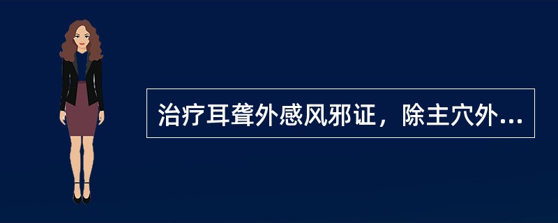 治疗耳聋外感风邪证，除主穴外，还应选用的配穴是（）