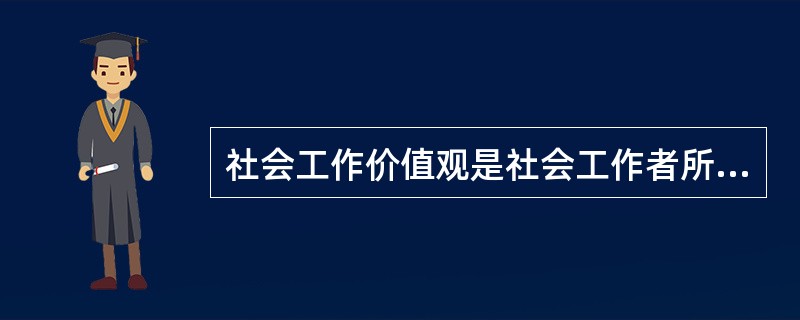 社会工作价值观是社会工作者所持有的（）的一套观念，包括社会工作者对助人活动的看法