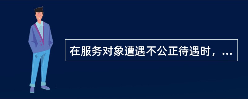 在服务对象遭遇不公正待遇时，社会工作者伸张正义，通过多种渠道维护其权益，这体现了