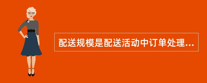 配送规模是配送活动中订单处理、库存、运输、装卸搬运、流通加工等配送作业量的总和。