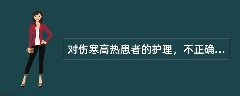 对伤寒高热患者的护理，不正确的是（）