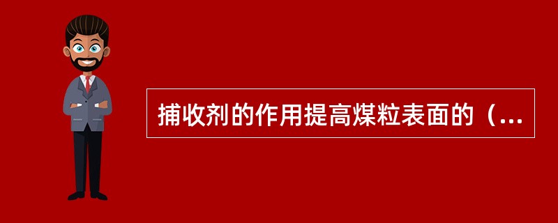 捕收剂的作用提高煤粒表面的（）和煤粒在气泡上的固着程度。