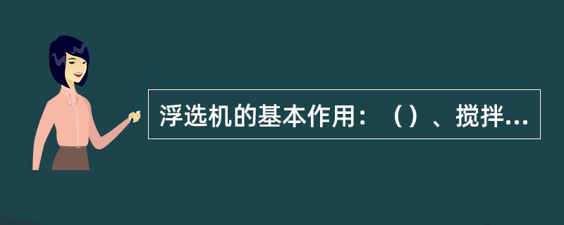 浮选机的基本作用：（）、搅拌作用、（）的分离作用。