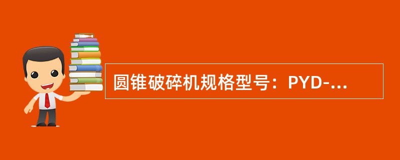 圆锥破碎机规格型号：PYD-900（短头型）。给矿口宽度：50mm；给矿块最大尺