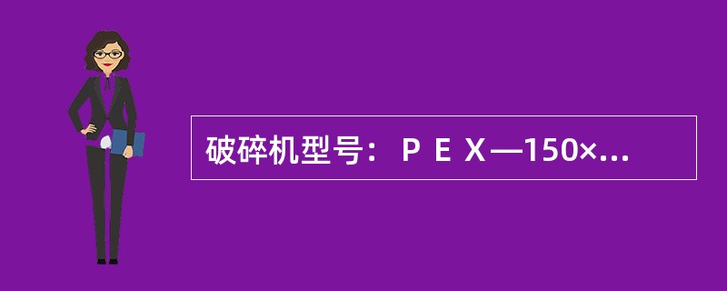 破碎机型号：ＰＥＸ—150×750，进料口尺寸：（长×宽）150×750mm；最