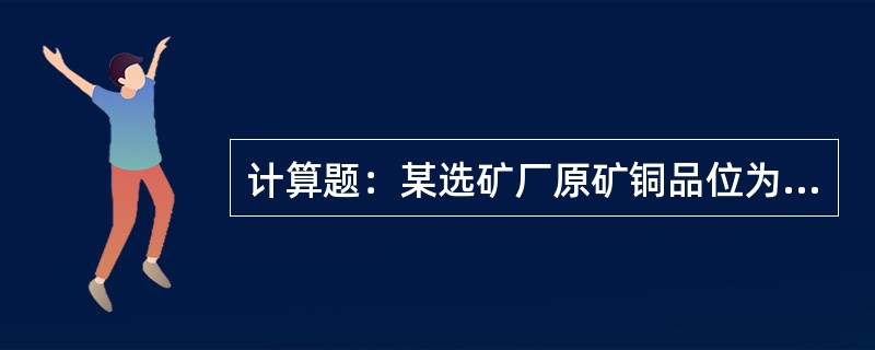 计算题：某选矿厂原矿铜品位为1.0%，铜精矿铜品位为25%，回收率为90.36%