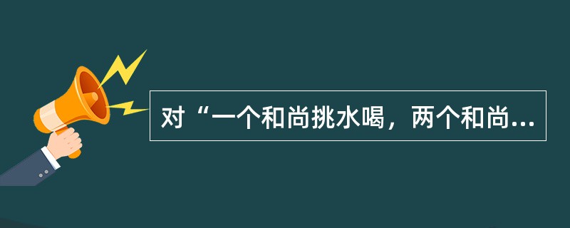 对“一个和尚挑水喝，两个和尚抬水喝，三个和尚没水喝”谈谈你的看法？