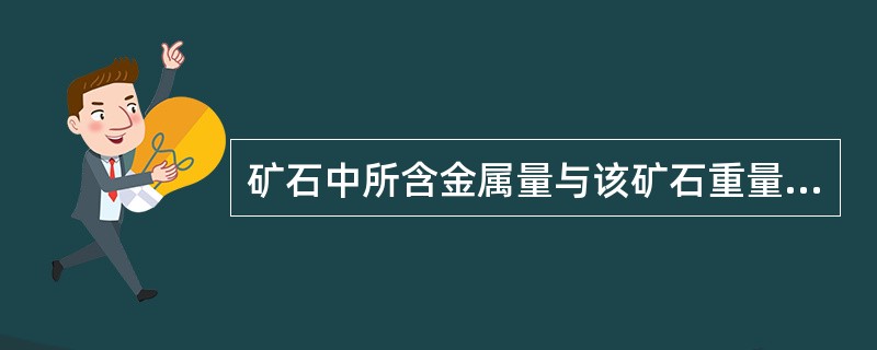 矿石中所含金属量与该矿石重量的百分比叫矿石品位。