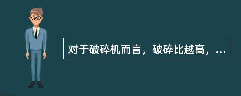 对于破碎机而言，破碎比越高，则破碎机越好。