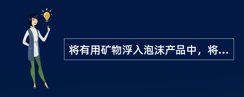 将有用矿物浮入泡沫产品中，将脉石矿物留在矿浆中，称为（）。