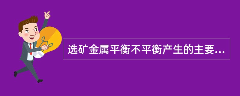 选矿金属平衡不平衡产生的主要原因有（）。