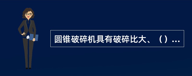 圆锥破碎机具有破碎比大、（）等特点。