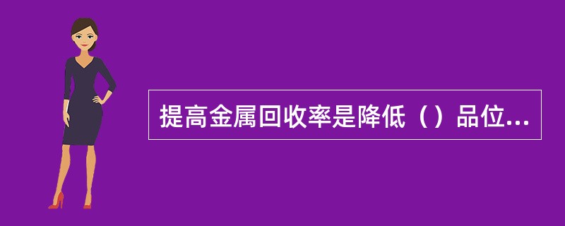 提高金属回收率是降低（）品位为前提。