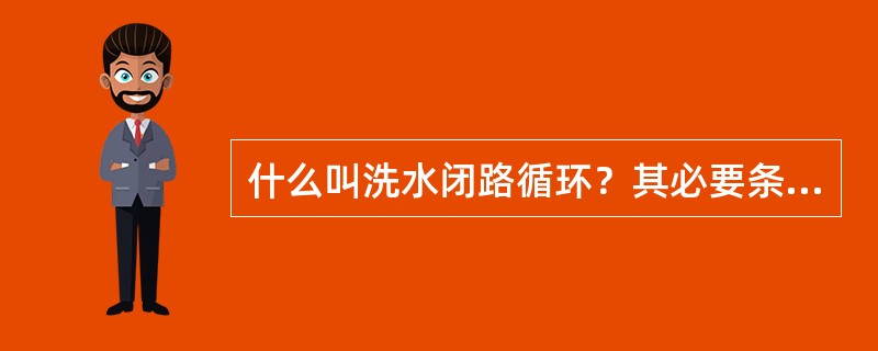 什么叫洗水闭路循环？其必要条件是什么？