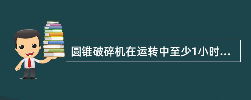 圆锥破碎机在运转中至少1小时检查一次设备运转情况。