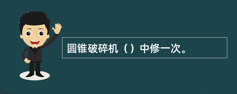 圆锥破碎机（）中修一次。