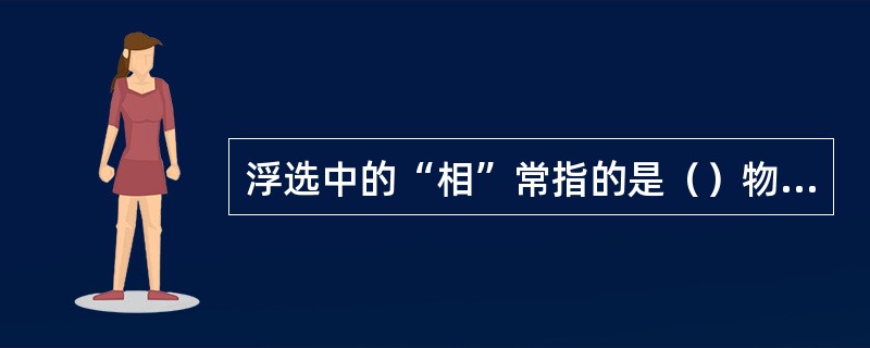 浮选中的“相”常指的是（）物质三态。