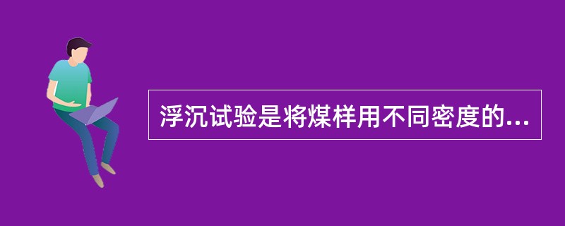 浮沉试验是将煤样用不同密度的重液分成不同的密度级，并测定各密度级产物的（）和特性