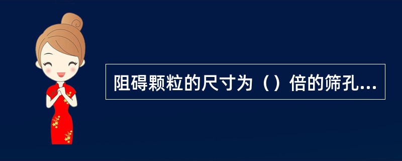 阻碍颗粒的尺寸为（）倍的筛孔尺寸。