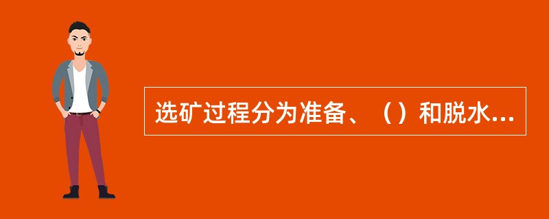 选矿过程分为准备、（）和脱水三个阶段。