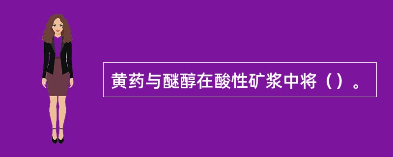 黄药与醚醇在酸性矿浆中将（）。