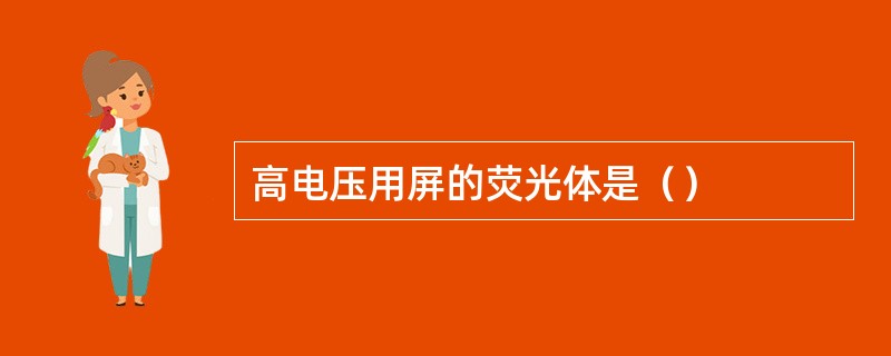 高电压用屏的荧光体是（）