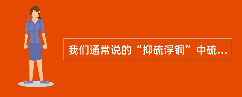 我们通常说的“抑硫浮铜”中硫指的是（）。