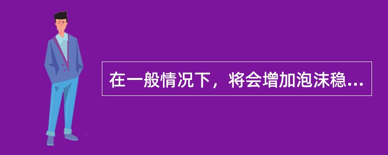 在一般情况下，将会增加泡沫稳定性的有（）。